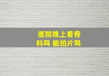 医院晚上看骨科吗 能拍片吗